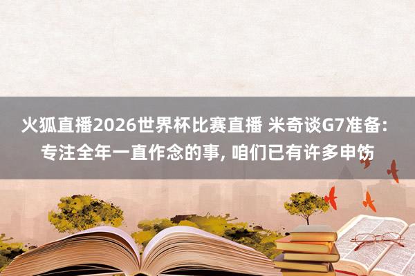 火狐直播2026世界杯比赛直播 米奇谈G7准备: 专注全年一直作念的事， 咱们已有许多申饬