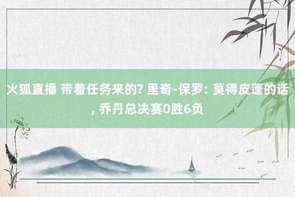 火狐直播 带着任务来的? 里奇-保罗: 莫得皮蓬的话， 乔丹总决赛0胜6负