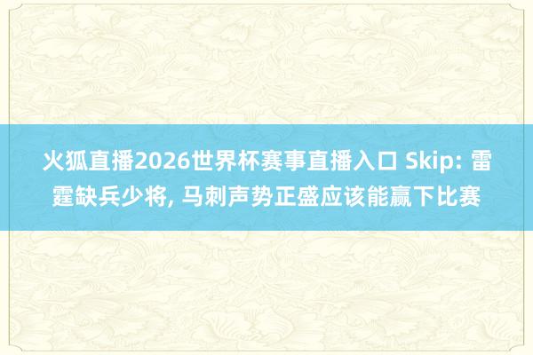 火狐直播2026世界杯赛事直播入口 Skip: 雷霆缺兵少将， 马刺声势正盛应该能赢下比赛