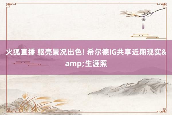 火狐直播 躯壳景况出色! 希尔德IG共享近期现实&生涯照