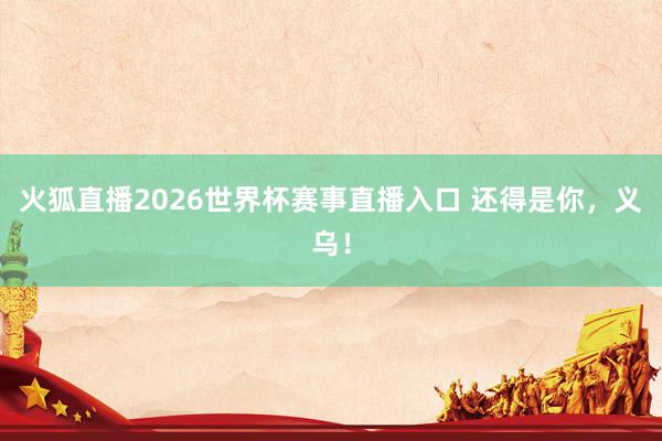 火狐直播2026世界杯赛事直播入口 还得是你，义乌！