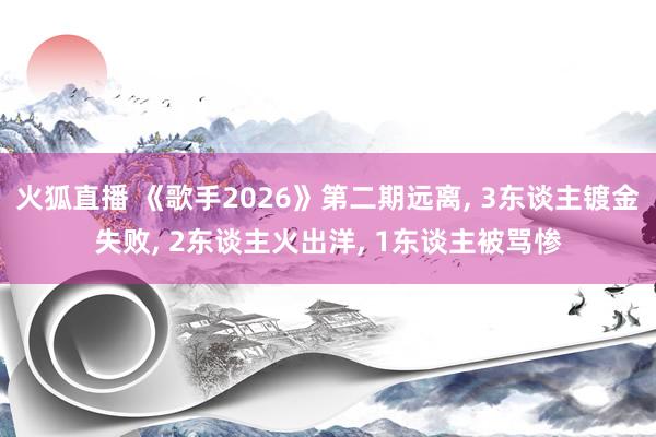 火狐直播 《歌手2026》第二期远离, 3东谈主镀金失败, 2东谈主火出洋, 1东谈主被骂惨