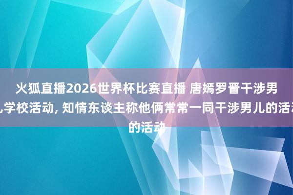 火狐直播2026世界杯比赛直播 唐嫣罗晋干涉男儿学校活动, 知情东谈主称他俩常常一同干涉男儿的活动