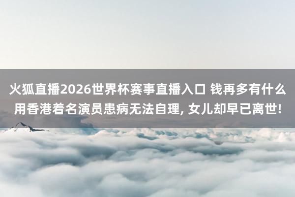 火狐直播2026世界杯赛事直播入口 钱再多有什么用香港着名演员患病无法自理, 女儿却早已离世!