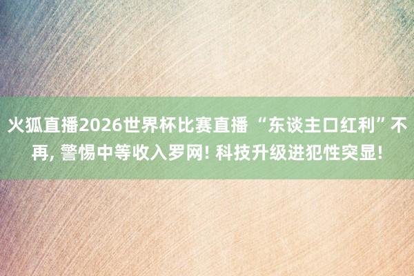 火狐直播2026世界杯比赛直播 “东谈主口红利”不再， 警惕中等收入罗网! 科技升级进犯性突显!