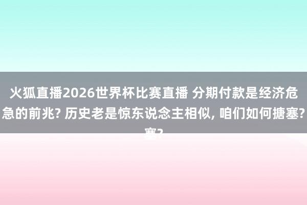 火狐直播2026世界杯比赛直播 分期付款是经济危急的前兆? 历史老是惊东说念主相似， 咱们如何搪塞?