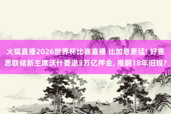 火狐直播2026世界杯比赛直播 比加息更猛! 好意思联储新主席沃什要退3万亿押金, 推翻18年旧规?