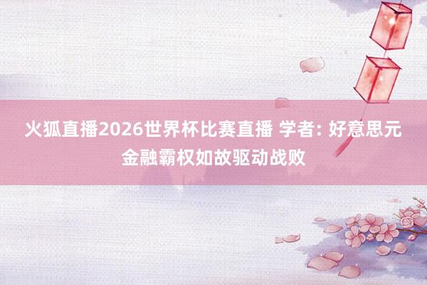 火狐直播2026世界杯比赛直播 学者: 好意思元金融霸权如故驱动战败