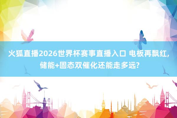 火狐直播2026世界杯赛事直播入口 电板再飘红, 储能+固态双催化还能走多远?