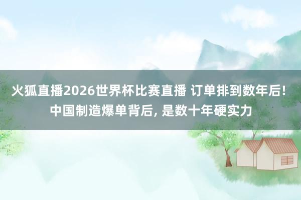 火狐直播2026世界杯比赛直播 订单排到数年后! 中国制造爆单背后, 是数十年硬实力