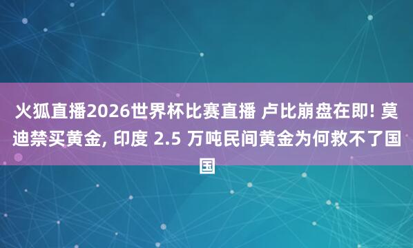 火狐直播2026世界杯比赛直播 卢比崩盘在即! 莫迪禁买黄金， 印度 2.5 万吨民间黄金为何救不了国