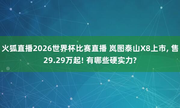火狐直播2026世界杯比赛直播 岚图泰山X8上市， 售29.29万起! 有哪些硬实力?