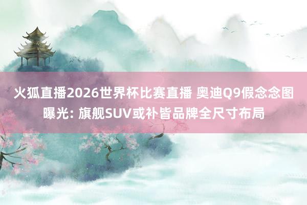 火狐直播2026世界杯比赛直播 奥迪Q9假念念图曝光: 旗舰SUV或补皆品牌全尺寸布局