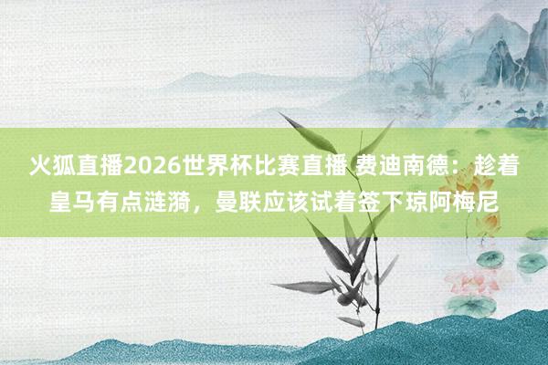 火狐直播2026世界杯比赛直播 费迪南德：趁着皇马有点涟漪，曼联应该试着签下琼阿梅尼