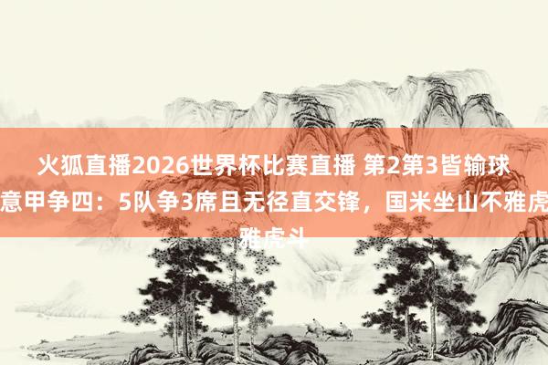 火狐直播2026世界杯比赛直播 第2第3皆输球！意甲争四：5队争3席且无径直交锋，国米坐山不雅虎斗
