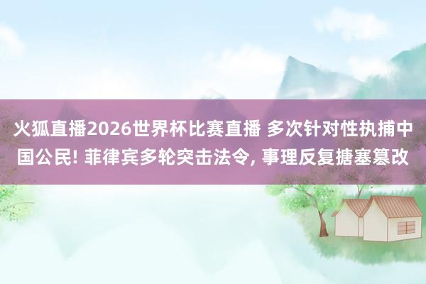 火狐直播2026世界杯比赛直播 多次针对性执捕中国公民! 菲律宾多轮突击法令, 事理反复搪塞篡改
