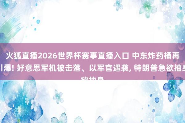 火狐直播2026世界杯赛事直播入口 中东炸药桶再引爆! 好意思军机被击落、以军官遇袭， 特朗普急欲抽身