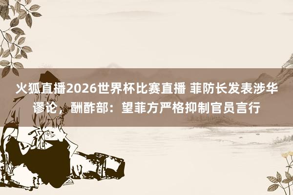 火狐直播2026世界杯比赛直播 菲防长发表涉华谬论,酬酢部:望菲方严格抑制官员言行