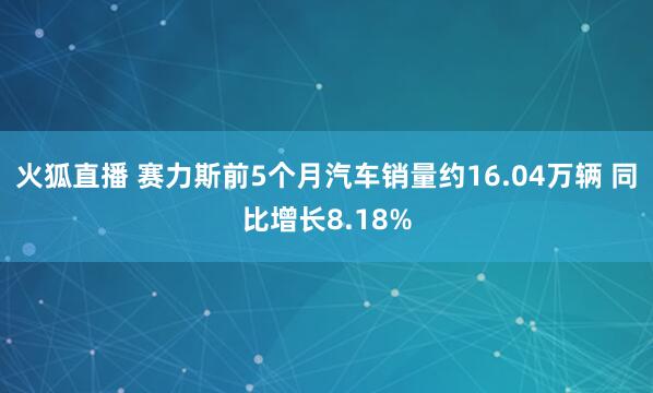 火狐直播 赛力斯前5个月汽车销量约16.04万辆 同比增长8.18%