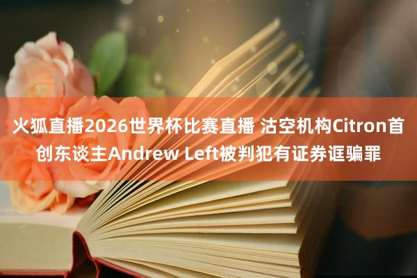 火狐直播2026世界杯比赛直播 沽空机构Citron首创东谈主Andrew Left被判犯有证券诓骗罪