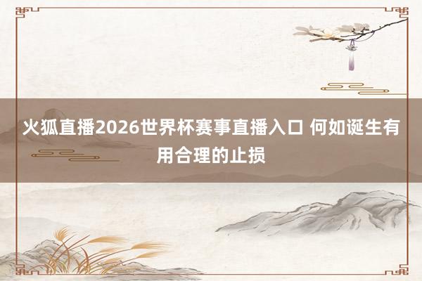 火狐直播2026世界杯赛事直播入口 何如诞生有用合理的止损