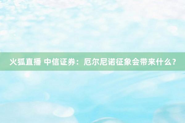 火狐直播 中信证券：厄尔尼诺征象会带来什么？