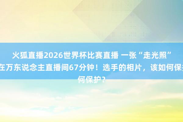 火狐直播2026世界杯比赛直播 一张“走光照”挂在万东说念主直播间67分钟！选手的相片，该如何保护？
