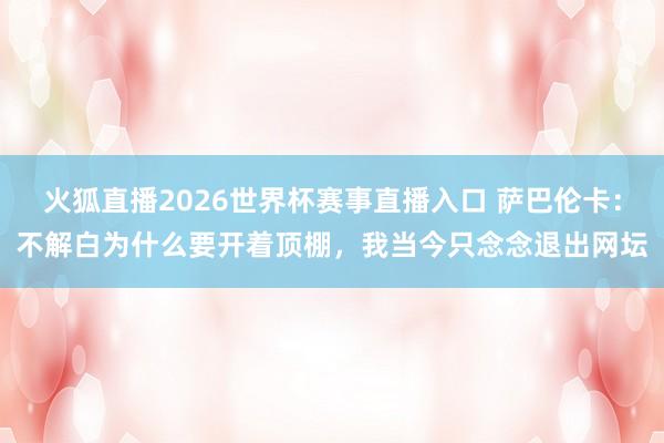 火狐直播2026世界杯赛事直播入口 萨巴伦卡:不解白为什么要开着顶棚,我当今只念念退出网坛
