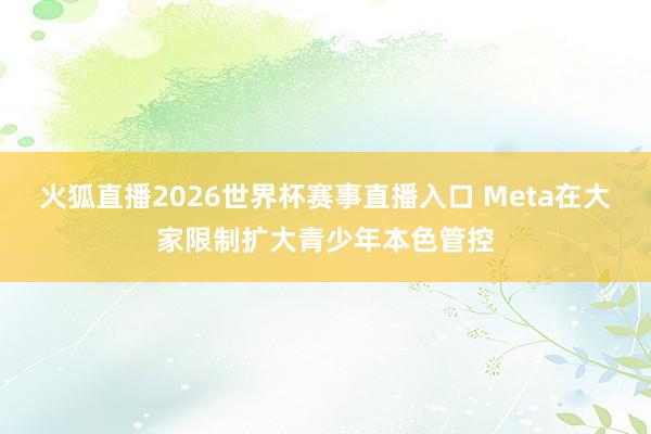 火狐直播2026世界杯赛事直播入口 Meta在大家限制扩大青少年本色管控