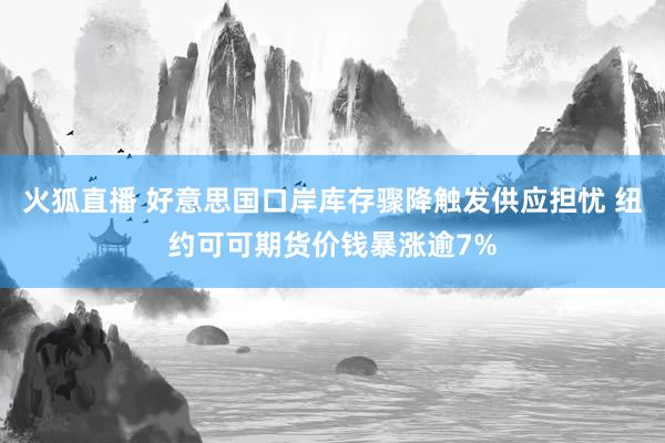 火狐直播 好意思国口岸库存骤降触发供应担忧 纽约可可期货价钱暴涨逾7%