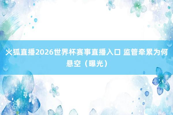火狐直播2026世界杯赛事直播入口 监管牵累为何悬空(曝光)