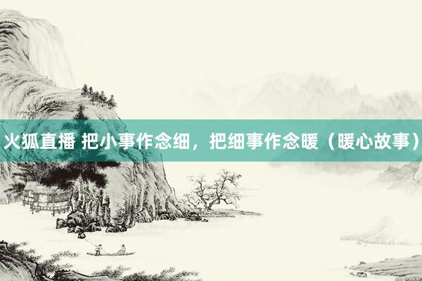 火狐直播 把小事作念细,把细事作念暖(暖心故事)