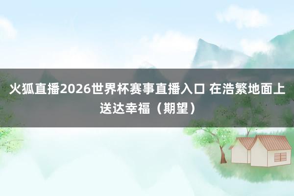 火狐直播2026世界杯赛事直播入口 在浩繁地面上送达幸福（期望）