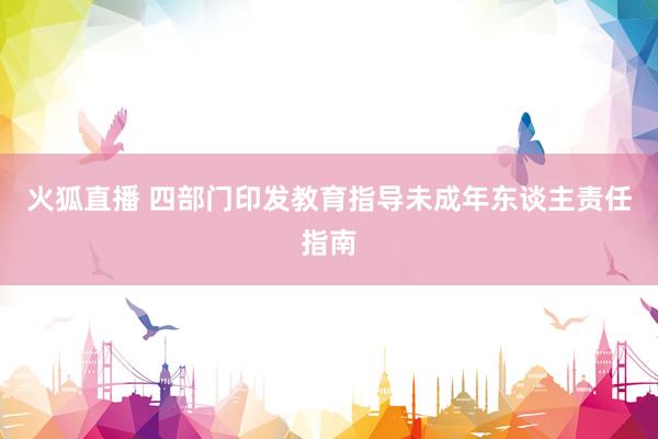 火狐直播 四部门印发教育指导未成年东谈主责任指南