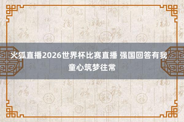 火狐直播2026世界杯比赛直播 强国回答有我 童心筑梦往常