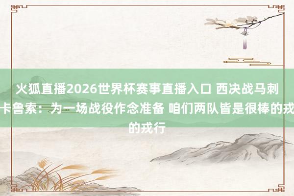 火狐直播2026世界杯赛事直播入口 西决战马刺！卡鲁索：为一场战役作念准备 咱们两队皆是很棒的戎行