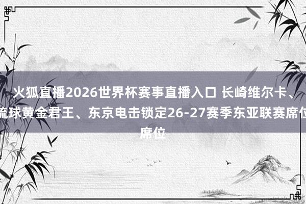 火狐直播2026世界杯赛事直播入口 长崎维尔卡、琉球黄金君王、东京电击锁定26-27赛季东亚联赛席位