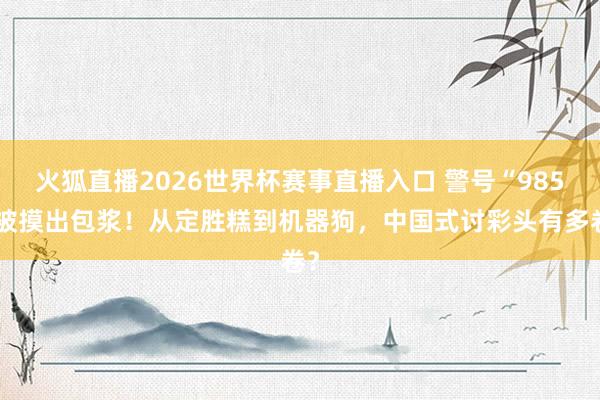 火狐直播2026世界杯赛事直播入口 警号“985”被摸出包浆!从定胜糕到机器狗,中国式讨彩头有多卷?