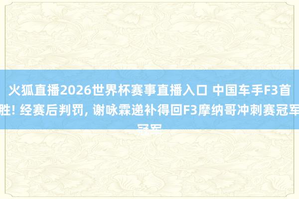 火狐直播2026世界杯赛事直播入口 中国车手F3首胜! 经赛后判罚, 谢咏霖递补得回F3摩纳哥冲刺赛冠军