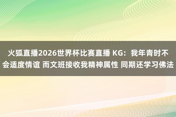火狐直播2026世界杯比赛直播 KG：我年青时不会适度情谊 而文班接收我精神属性