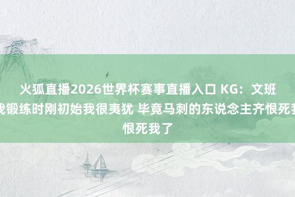 火狐直播2026世界杯赛事直播入口 KG:文班找我锻练时刚初始我很夷犹 毕竟马刺的东说念主齐恨死我了