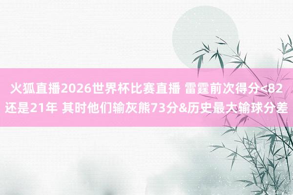 火狐直播2026世界杯比赛直播 雷霆前次得分<82还是21年 其时他们输灰熊73分&历史最大输球分差