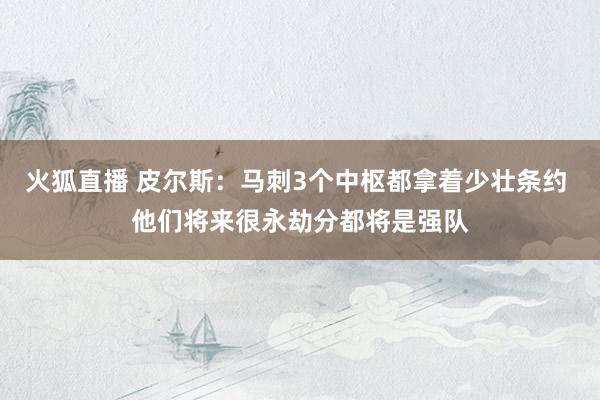 火狐直播 皮尔斯:马刺3个中枢都拿着少壮条约 他们将来很永劫分都将是强队