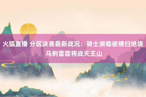 火狐直播 分区决赛最新战况：骑士濒临被横扫绝境 马刺雷霆将战天王山
