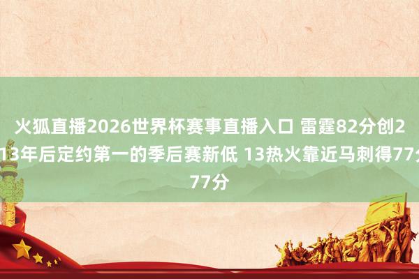 火狐直播2026世界杯赛事直播入口 雷霆82分创2013年后定约第一的季后赛新低 13热火靠近马刺得77分