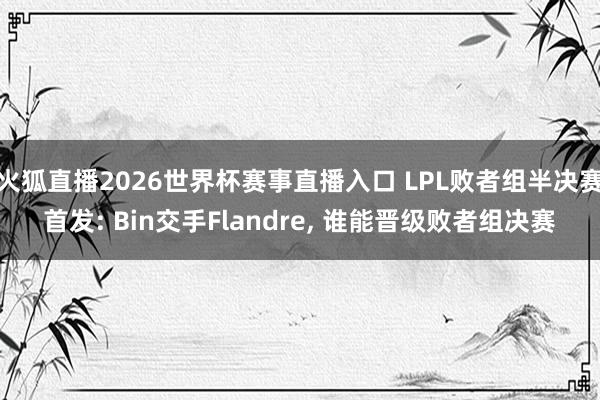 火狐直播2026世界杯赛事直播入口 LPL败者组半决赛首发: Bin交手Flandre，<a href=