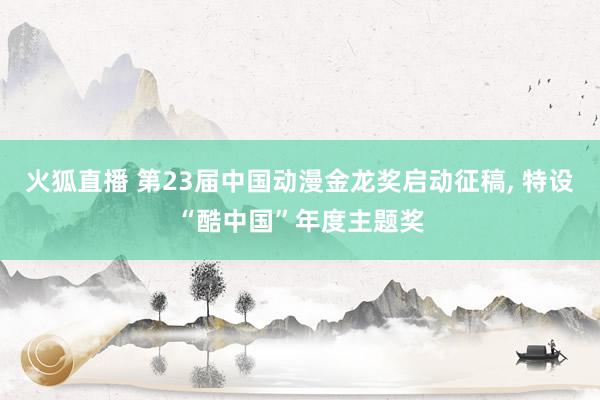 火狐直播 第23届中国动漫金龙奖启动征稿， 特设“酷中国”年度主题奖