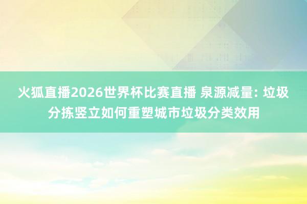 火狐直播2026世界杯比赛直播 泉源减量: 垃圾分拣竖立如何重塑城市垃圾分类效用