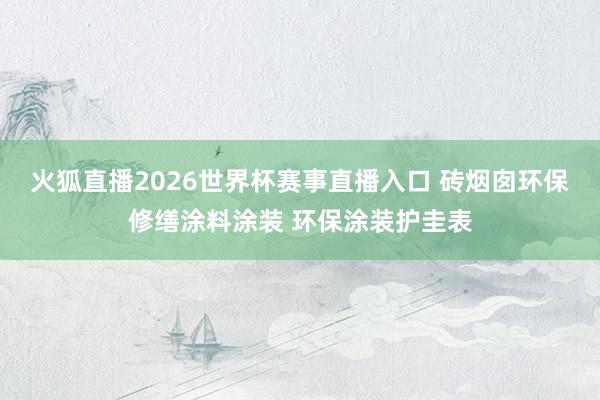 火狐直播2026世界杯赛事直播入口 砖烟囱环保修缮涂料涂装 环保涂装护圭表