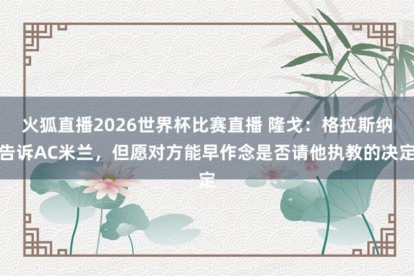 火狐直播2026世界杯比赛直播 隆戈:格拉斯纳告诉AC米兰,但愿对方能早作念是否